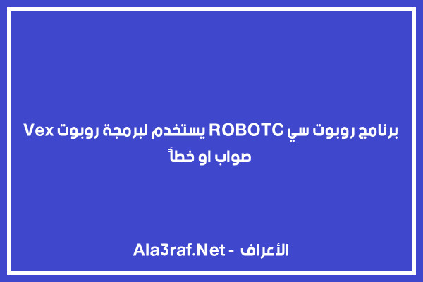 برنامج روبوت سي (ROBOTC) يستخدم لبرمجة روبوت (Vex) صواب او خطأ 