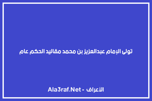 تولى الإمام عبدالعزيز بن محمد مقاليد الحكم عام