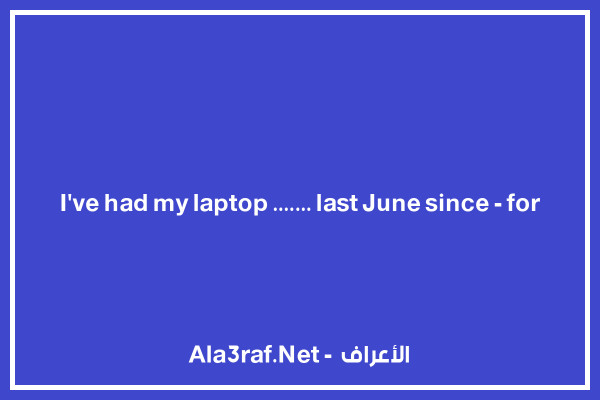 I've had my laptop ....... last June since - for
