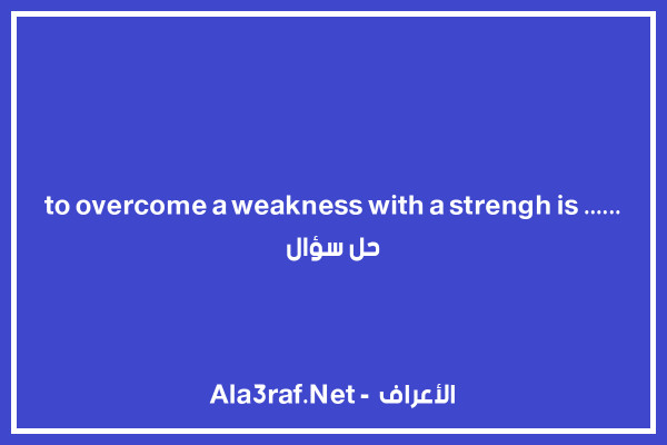 to overcome a weakness with a strengh is ...... حل سؤال